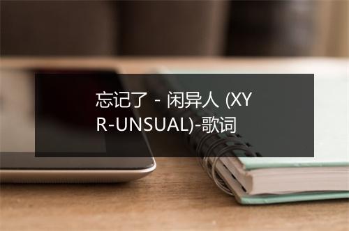 忘记了 - 闲异人 (XYR-UNSUAL)-歌词