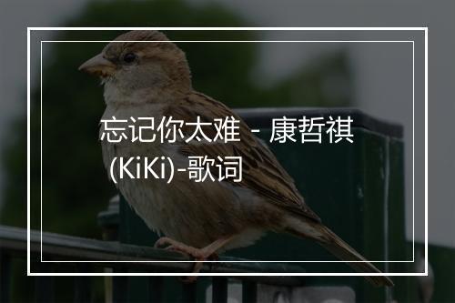 忘记你太难 - 康哲祺 (KiKi)-歌词