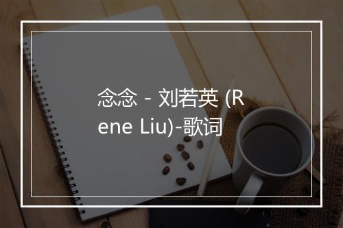 念念 - 刘若英 (Rene Liu)-歌词