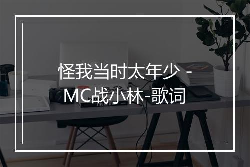 怪我当时太年少 - MC战小林-歌词