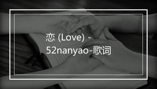 恋 (Love) - 52nanyao-歌词