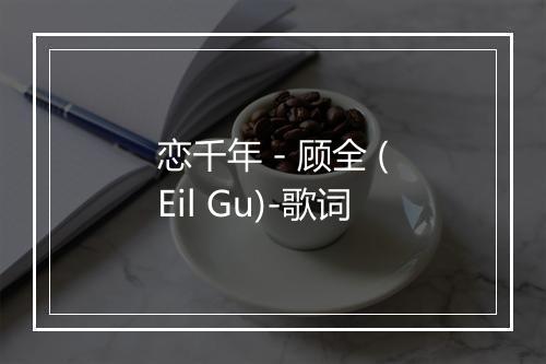 恋千年 - 顾全 (Eil Gu)-歌词