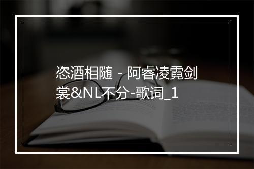 恣酒相随 - 阿睿凌霓剑裳&NL不分-歌词_1