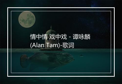 情中情 戏中戏 - 谭咏麟 (Alan Tam)-歌词