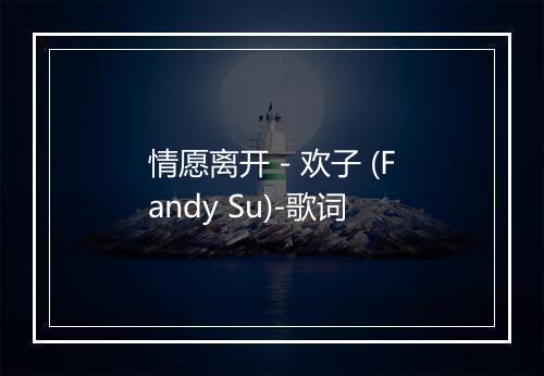 情愿离开 - 欢子 (Fandy Su)-歌词