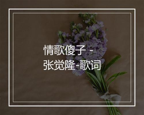 情歌傻子 - 张觉隆-歌词