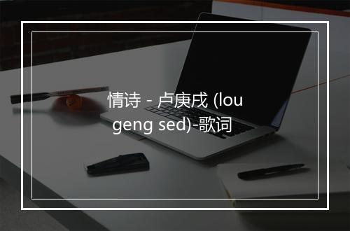 情诗 - 卢庚戌 (lou geng sed)-歌词