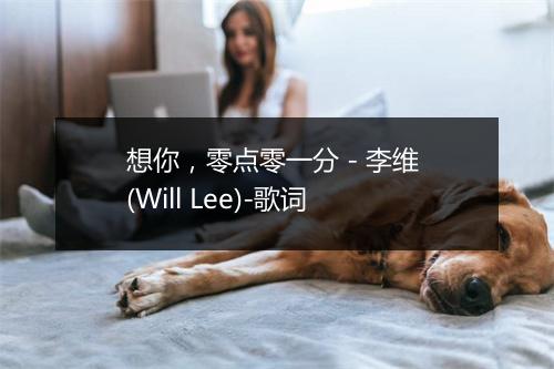 想你，零点零一分 - 李维 (Will Lee)-歌词