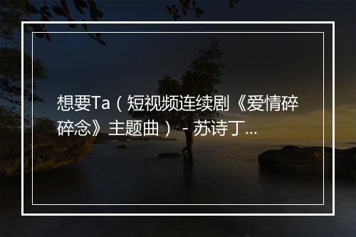 想要Ta（短视频连续剧《爱情碎碎念》主题曲） - 苏诗丁-歌词