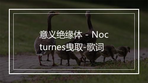 意义绝缘体 - Nocturnes曳取-歌词