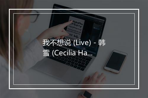 我不想说 (Live) - 韩雪 (Cecilia Han)-歌词