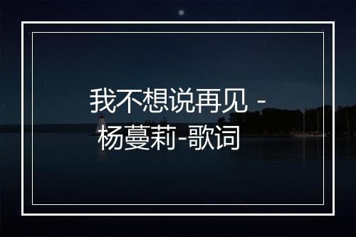 我不想说再见 - 杨蔓莉-歌词