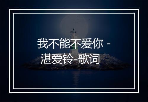 我不能不爱你 - 湛爱铃-歌词