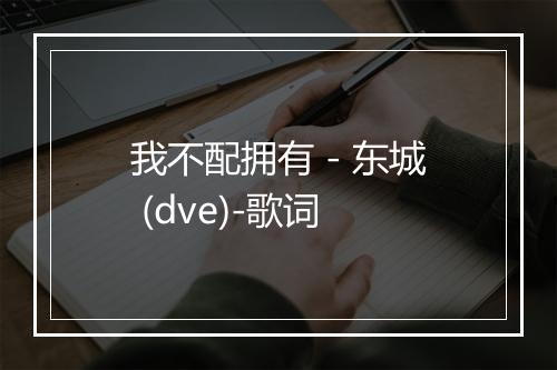 我不配拥有 - 东城 (dve)-歌词