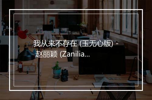 我从来不存在 (玉无心版) - 赵丽颖 (Zanilia)-歌词