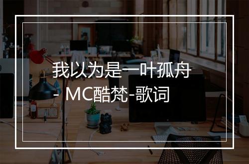 我以为是一叶孤舟 - MC酷梵-歌词