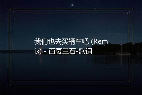 我们也去买辆车吧 (Remix) - 百慕三石-歌词