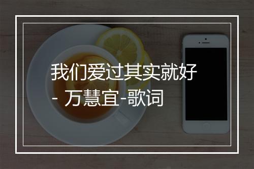 我们爱过其实就好 - 万慧宜-歌词