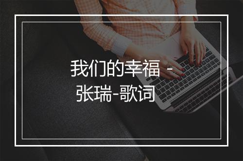 我们的幸福 - 张瑞-歌词