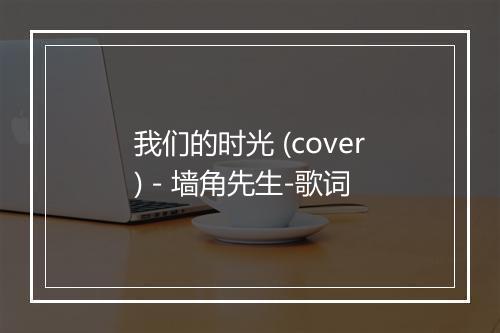 我们的时光 (cover) - 墙角先生-歌词