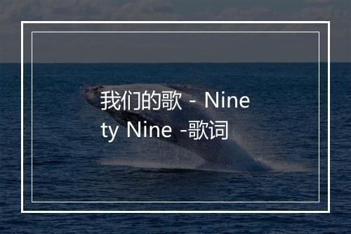 我们的歌 - Ninety Nine -歌词