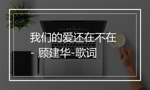 我们的爱还在不在 - 顾建华-歌词