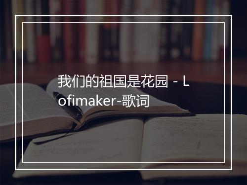 我们的祖国是花园 - Lofimaker-歌词