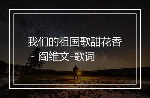 我们的祖国歌甜花香 - 阎维文-歌词