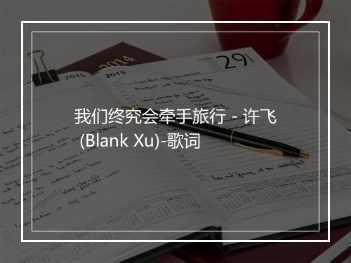 我们终究会牵手旅行 - 许飞 (Blank Xu)-歌词