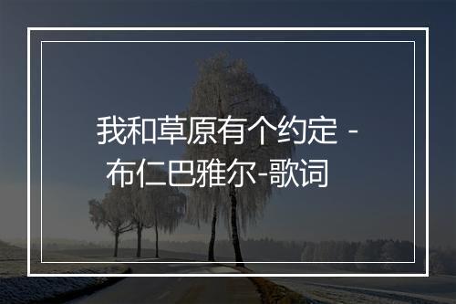 我和草原有个约定 - 布仁巴雅尔-歌词