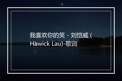 我喜欢你的笑 - 刘恺威 (Hawick Lau)-歌词