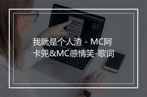 我就是个人渣 - MC阿卡兕&MC感情笑-歌词