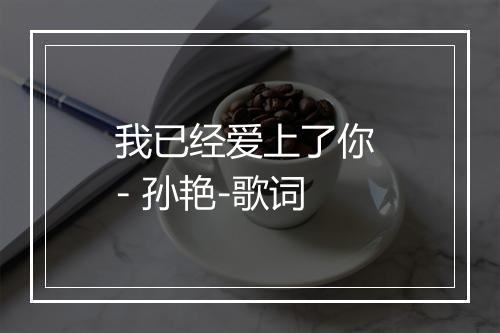 我已经爱上了你 - 孙艳-歌词