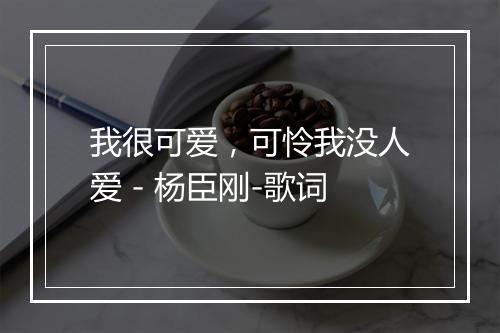 我很可爱，可怜我没人爱 - 杨臣刚-歌词