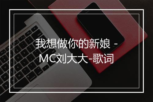 我想做你的新娘 - MC刘大大-歌词