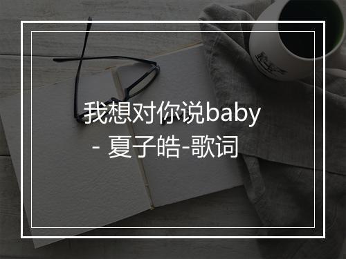 我想对你说baby - 夏子皓-歌词