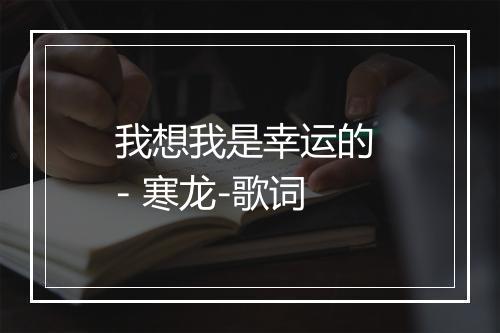 我想我是幸运的 - 寒龙-歌词