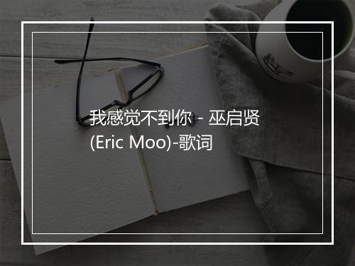 我感觉不到你 - 巫启贤 (Eric Moo)-歌词