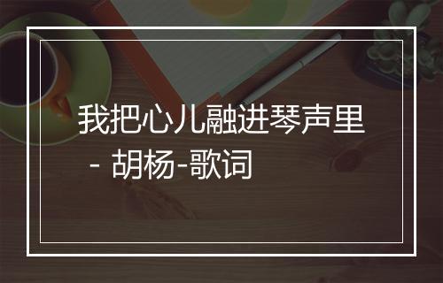 我把心儿融进琴声里 - 胡杨-歌词