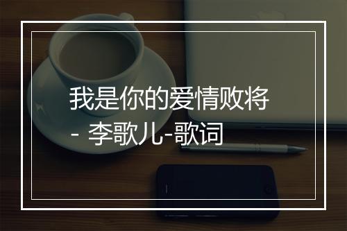 我是你的爱情败将 - 李歌儿-歌词