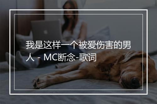 我是这样一个被爱伤害的男人 - MC断念-歌词