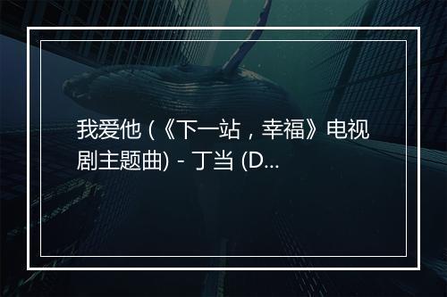 我爱他 (《下一站，幸福》电视剧主题曲) - 丁当 (Della Wu)-歌词