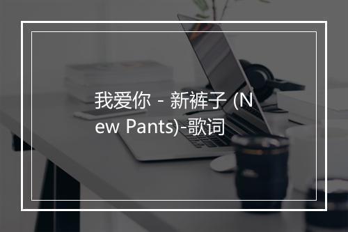 我爱你 - 新裤子 (New Pants)-歌词