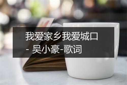 我爱家乡我爱城口 - 吴小豪-歌词