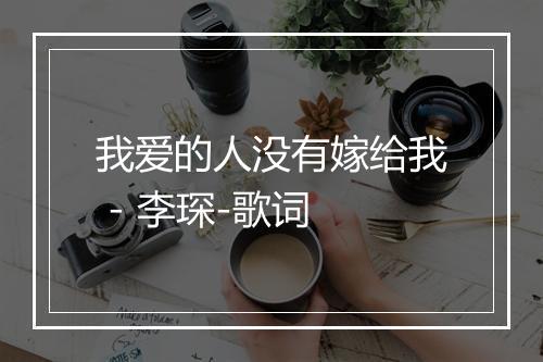 我爱的人没有嫁给我 - 李琛-歌词