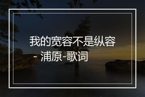 我的宽容不是纵容 - 浦原-歌词