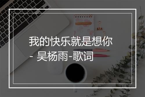 我的快乐就是想你 - 吴杨雨-歌词