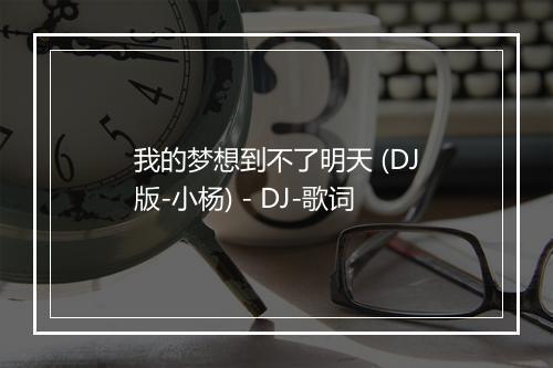 我的梦想到不了明天 (DJ版-小杨) - DJ-歌词