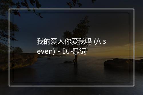 我的爱人你爱我吗 (A seven) - DJ-歌词