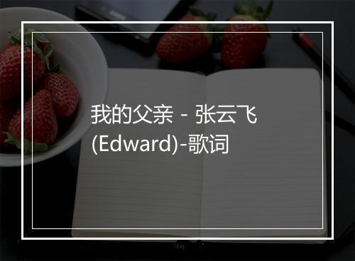 我的父亲 - 张云飞 (Edward)-歌词